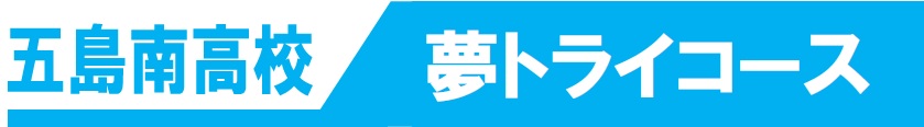 五島南高校　夢トライコース